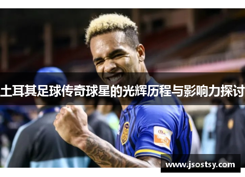 土耳其足球传奇球星的光辉历程与影响力探讨
