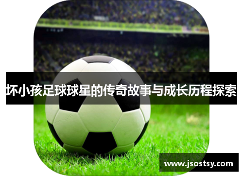 坏小孩足球球星的传奇故事与成长历程探索