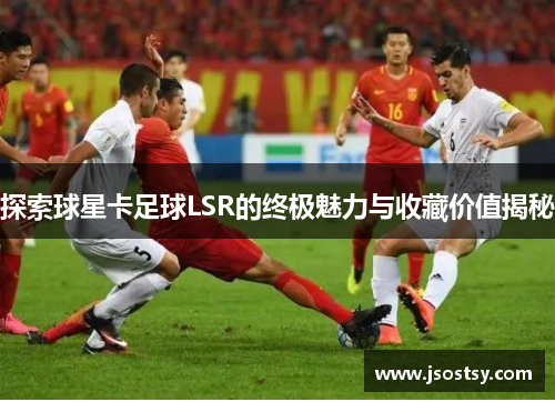 探索球星卡足球LSR的终极魅力与收藏价值揭秘