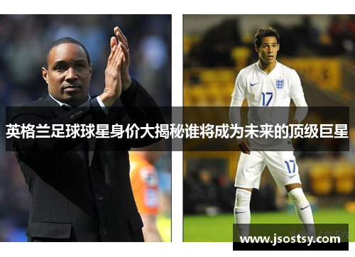 英格兰足球球星身价大揭秘谁将成为未来的顶级巨星