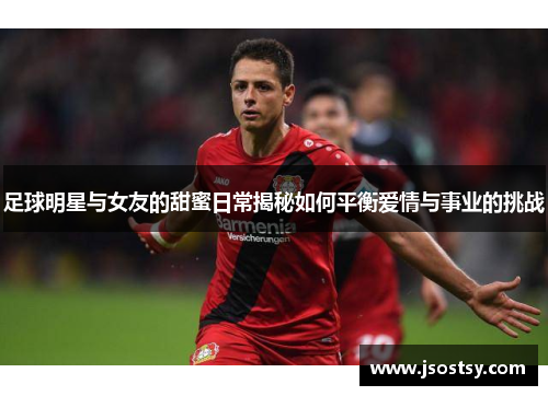 足球明星与女友的甜蜜日常揭秘如何平衡爱情与事业的挑战