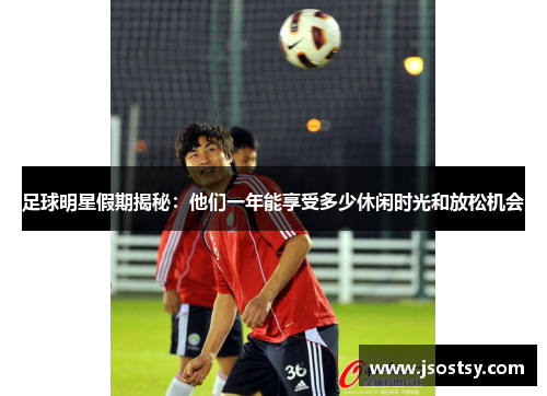 足球明星假期揭秘：他们一年能享受多少休闲时光和放松机会