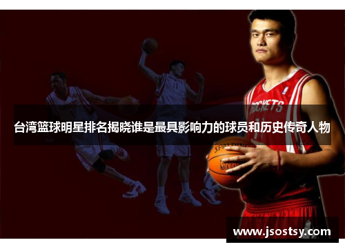 台湾篮球明星排名揭晓谁是最具影响力的球员和历史传奇人物