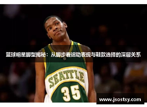 篮球明星脚型揭秘：从脚步看运动表现与鞋款选择的深层关系
