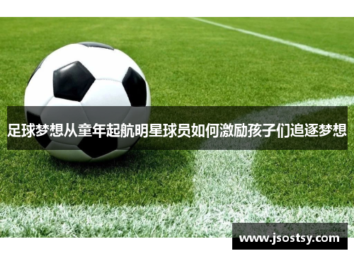 足球梦想从童年起航明星球员如何激励孩子们追逐梦想