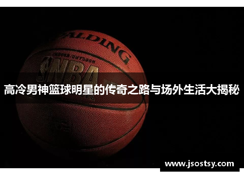 高冷男神篮球明星的传奇之路与场外生活大揭秘
