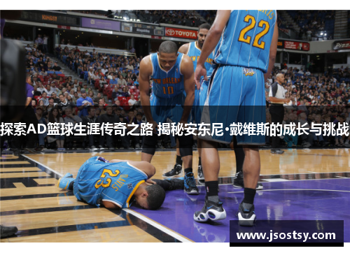 探索AD篮球生涯传奇之路 揭秘安东尼·戴维斯的成长与挑战