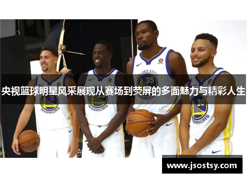 央视篮球明星风采展现从赛场到荧屏的多面魅力与精彩人生