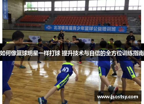如何像篮球明星一样打球 提升技术与自信的全方位训练指南