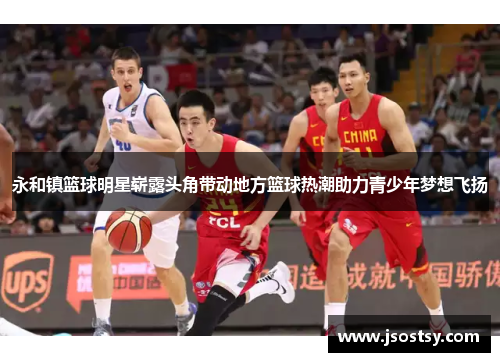 永和镇篮球明星崭露头角带动地方篮球热潮助力青少年梦想飞扬