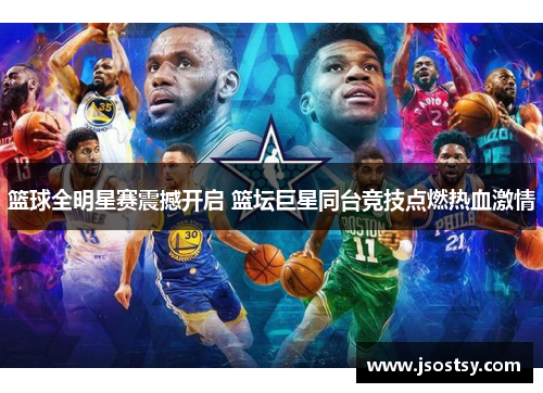 篮球全明星赛震撼开启 篮坛巨星同台竞技点燃热血激情
