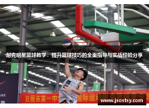 耐克明星篮球教学：提升篮球技巧的全面指导与实战经验分享